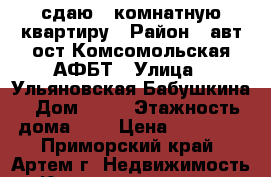 сдаю 2 комнатную квартиру › Район ­ авт.ост.Комсомольская-АФБТ › Улица ­ Ульяновская-Бабушкина › Дом ­ 22 › Этажность дома ­ 5 › Цена ­ 18 000 - Приморский край, Артем г. Недвижимость » Квартиры аренда   